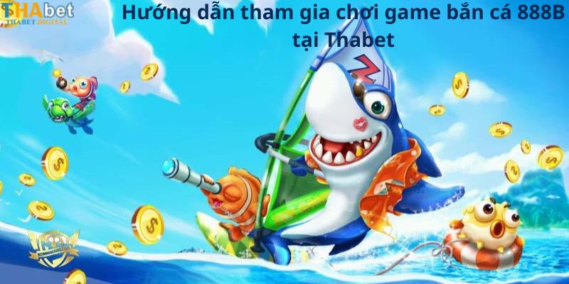 Hướng dẫn tham gia chơi game bắn cá 888B tại Thabet