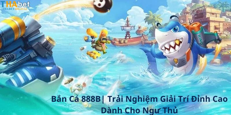 Bắn Cá 888B Trải Nghiệm Giải Trí Đỉnh Cao Dành Cho Ngư Thủ